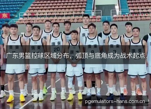 广东男篮控球区域分布,弧顶与底角成为战术起点 广东男篮控球区域分布,弧顶与底角成为战术起点